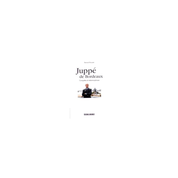 Juppé de Bordeaux conquête et métamorphoses - Bernard Broustet - SUD OUEST ÉDITIONS